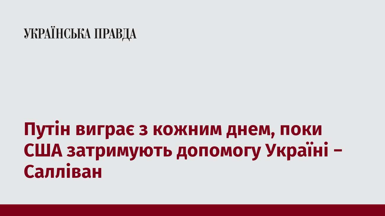 Путін виграє з кожним днем, поки США затримують допомогу Україні − Салліван