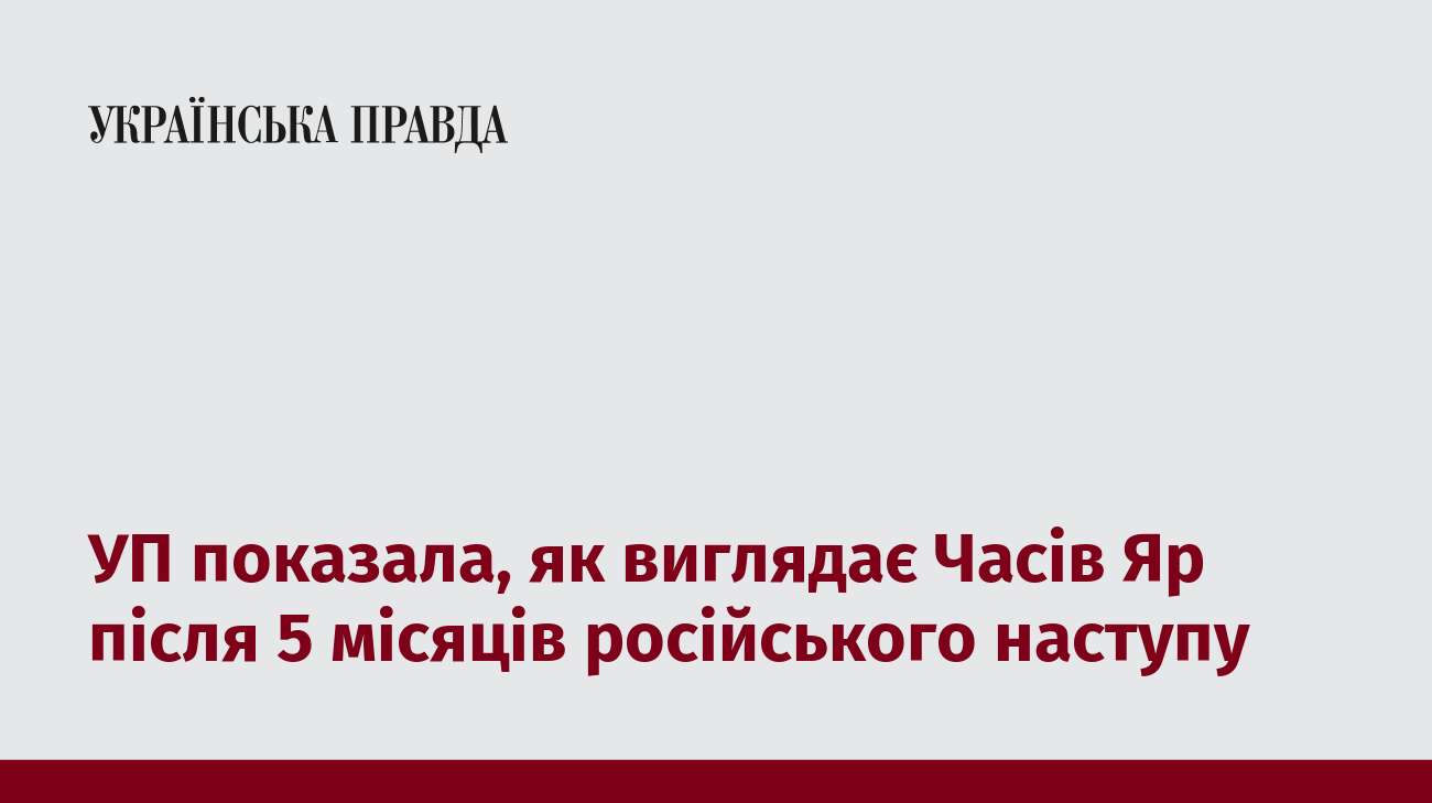 УП показала, як виглядає Часів Яр після 5 місяців російського наступу 