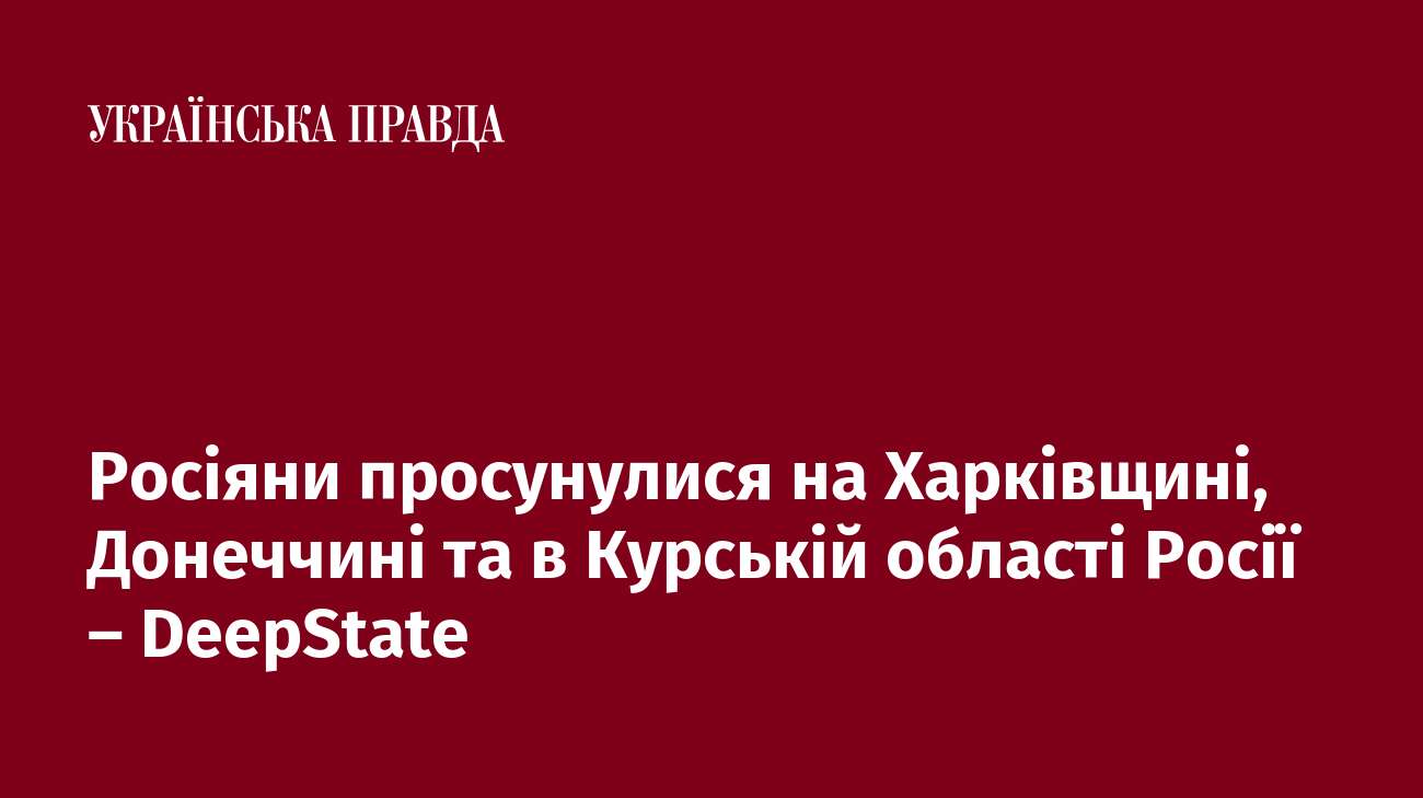 Росіяни просунулися на Харківщині, Донеччині та в Курській області Росії – DeepState