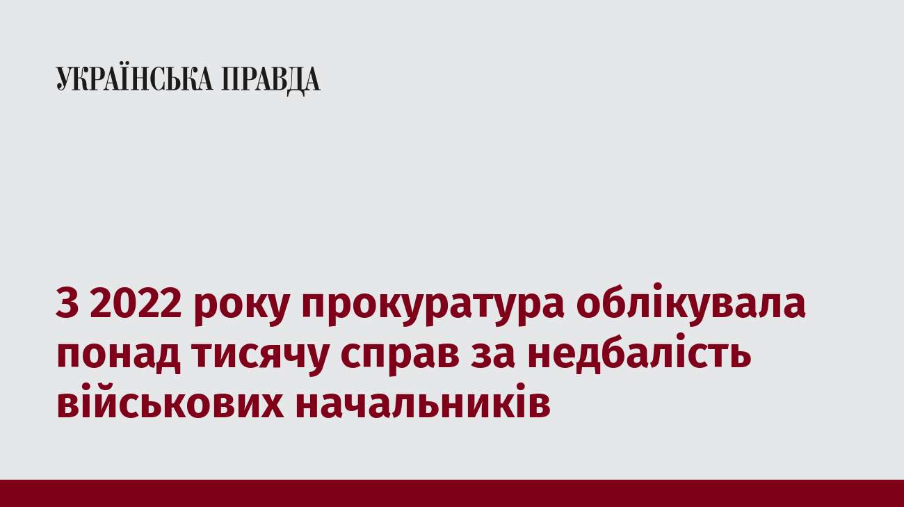 З 2022 року прокуратура облікувала понад тисячу справ за недбалість військових начальників 