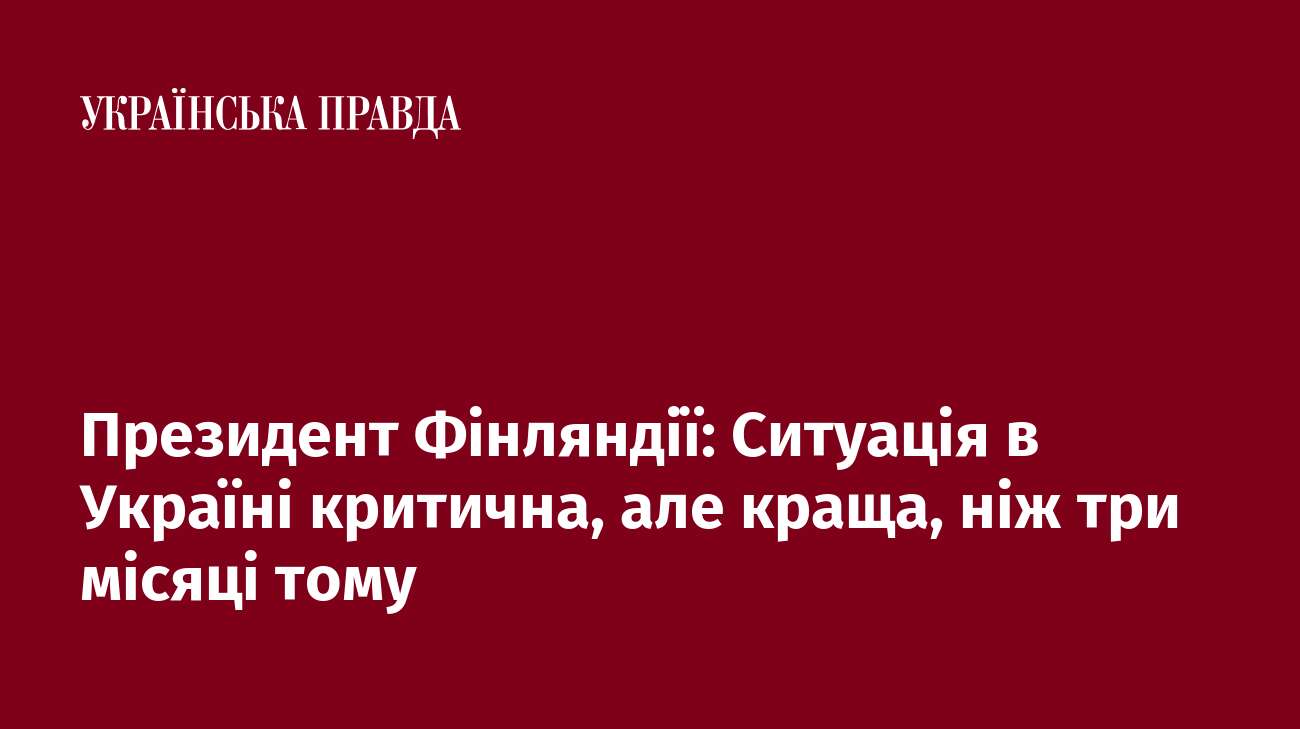 Президент Фінляндії: Ситуація в Україні критична, але краща, ніж три місяці тому