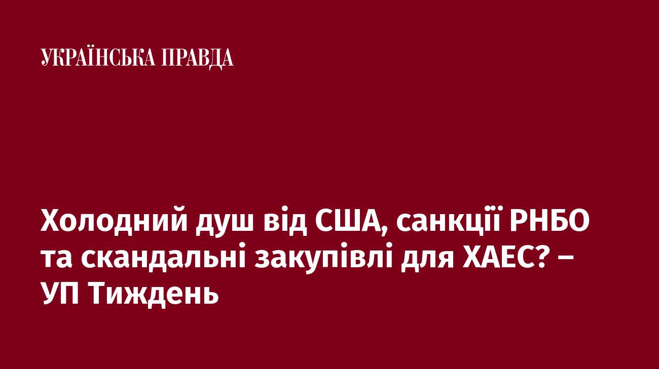 Холодний душ від США, санкції РНБО та скандальні закупівлі для ХАЕС? – УП Тиждень