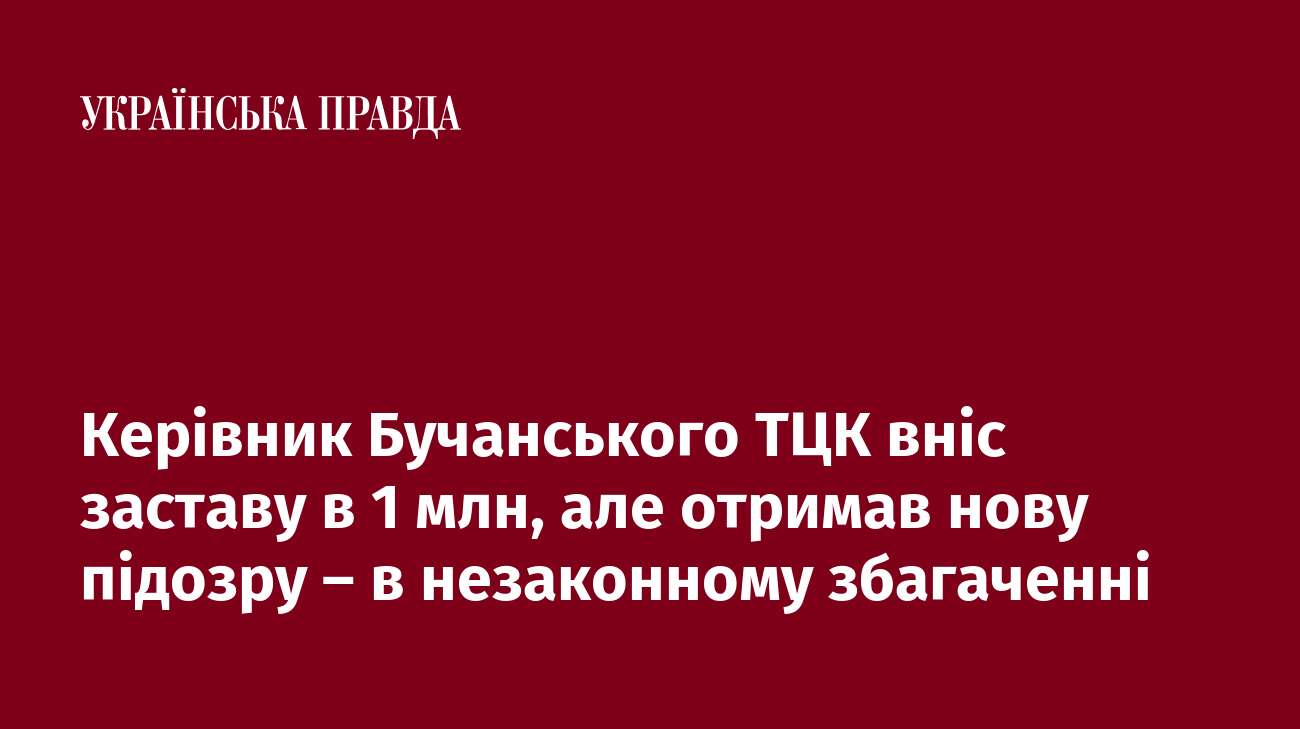 Керівник Бучанського ТЦК вніс заставу в 1 млн, але отримав нову підозру – в незаконному збагаченні