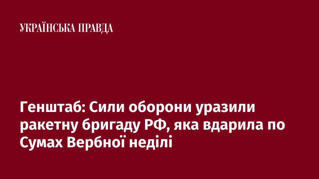 Генштаб: Сили оборони уразили ракетну бригаду РФ, яка вдарила по Сумах Вербної неділі