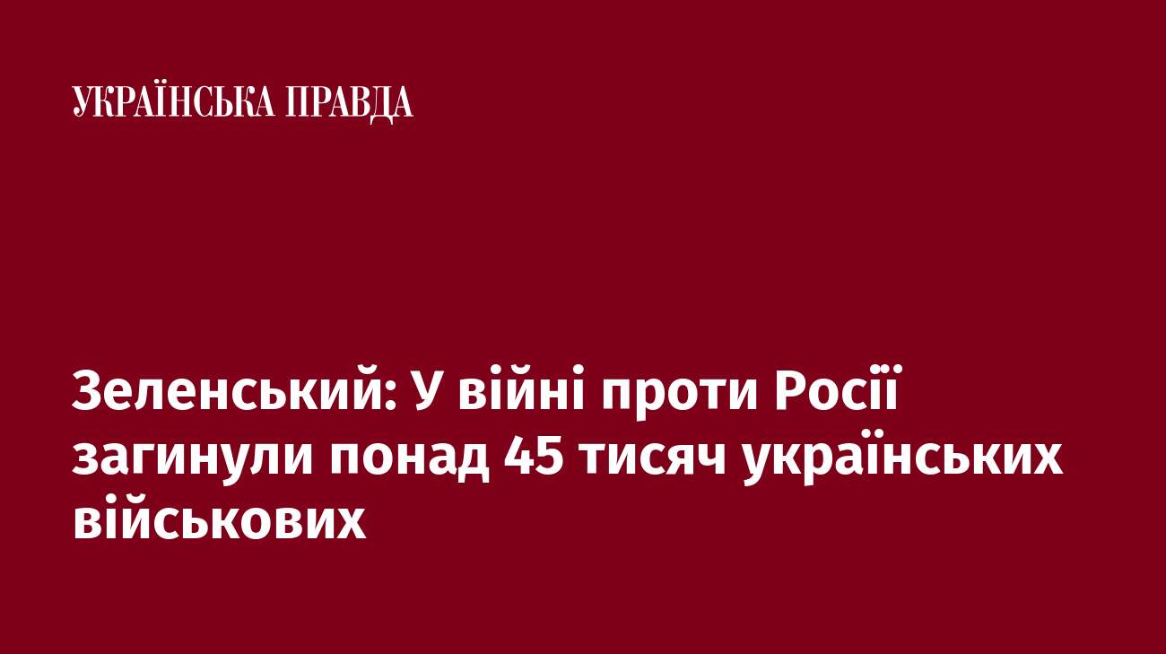 Зеленський: У війні проти Росії загинули понад 45 тисяч українських військових