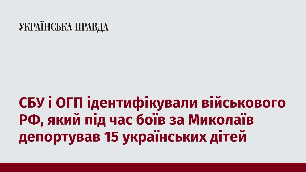 СБУ і ОГП ідентифікували військового РФ, який під час боїв за Миколаїв депортував 15 українських дітей