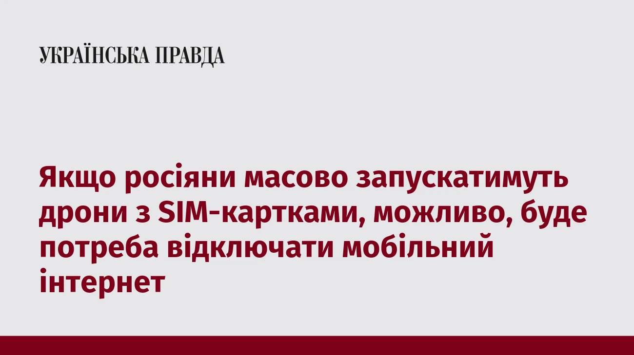 Якщо росіяни масово запускатимуть дрони з SIM-картками, можливо, буде потреба відключати мобільний інтернет