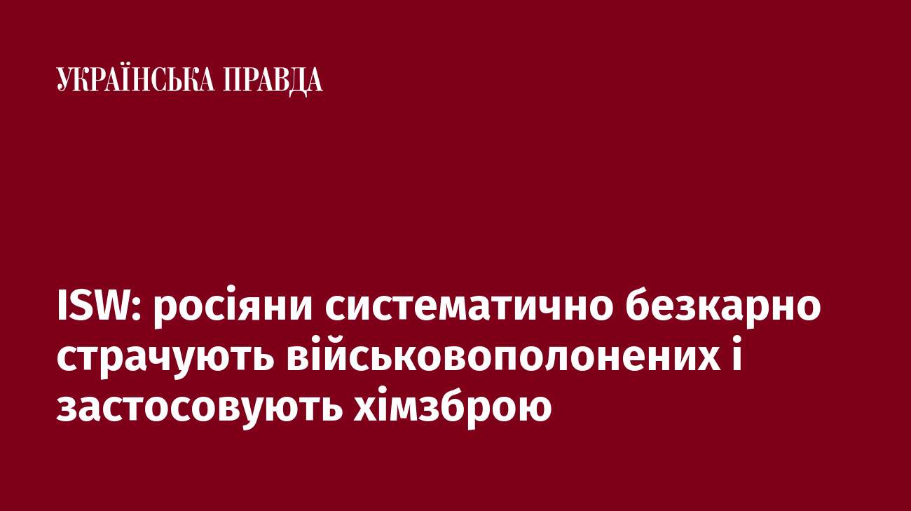 ISW: росіяни систематично безкарно страчують військовополонених і застосовують хімзброю