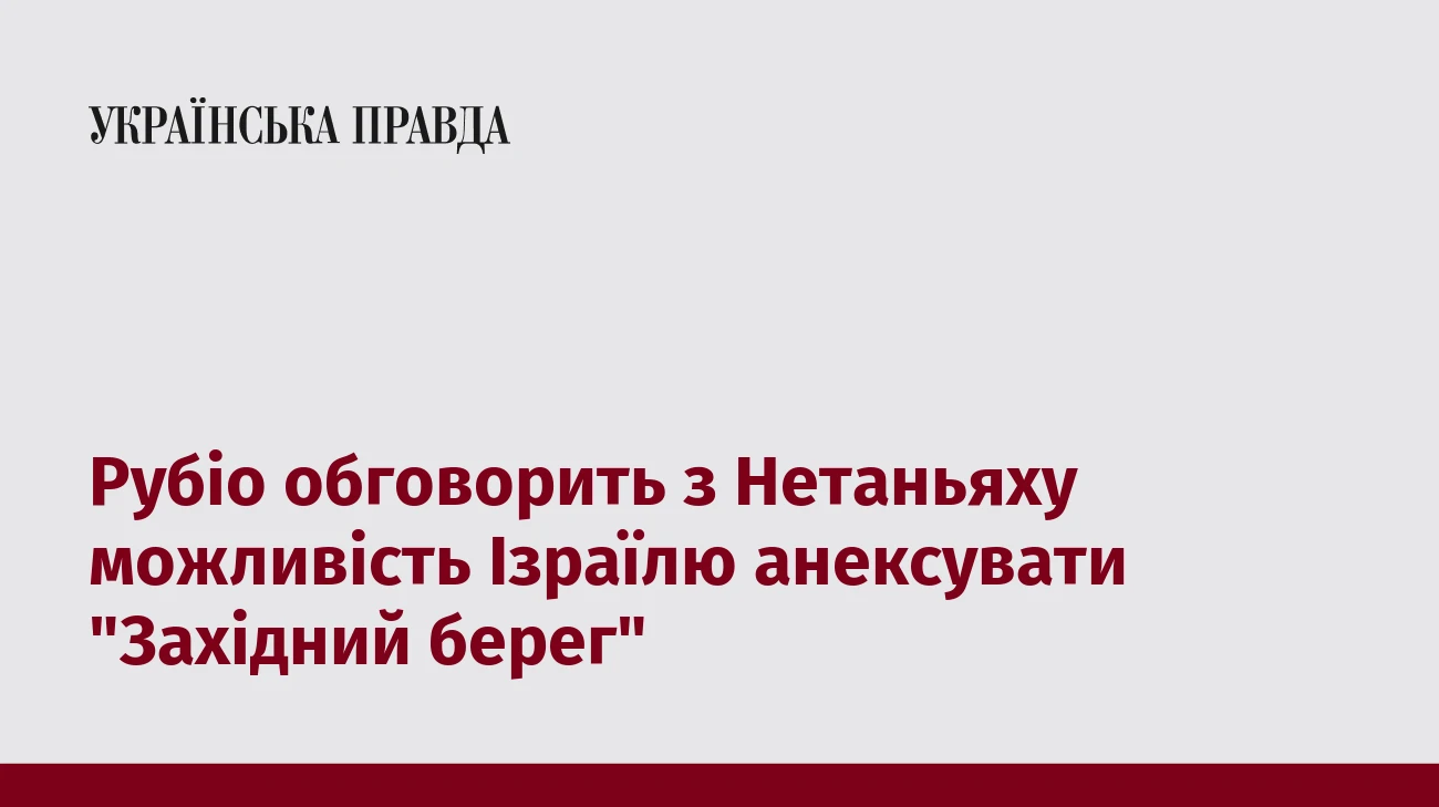 Рубіо обговорить з Нетаньяху можливість Ізраїлю анексувати 