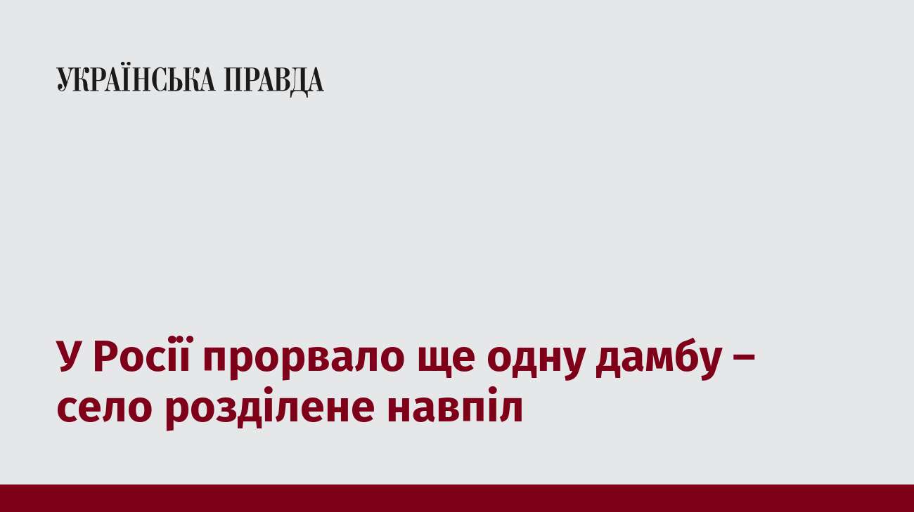 У Росії прорвало ще одну дамбу – село розділене навпіл