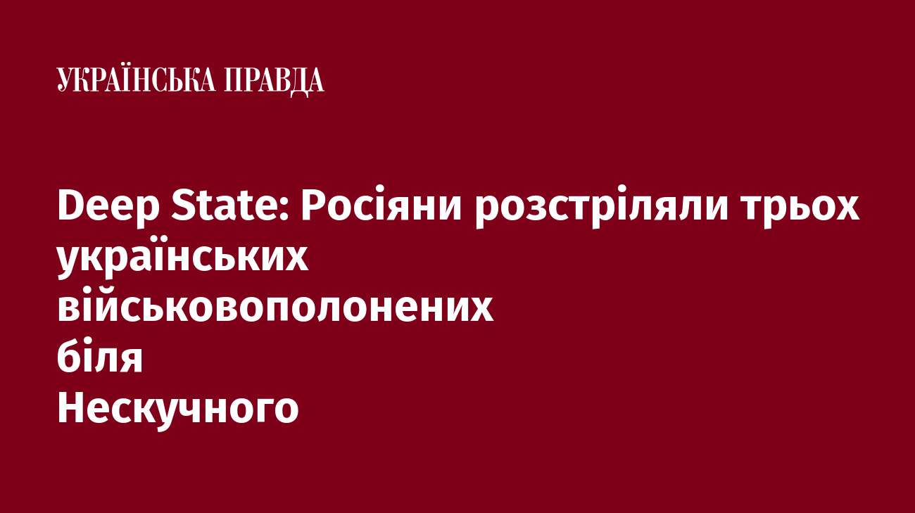 Deep State: Росіяни розстріляли трьох українських військовополонених біля Нескучного