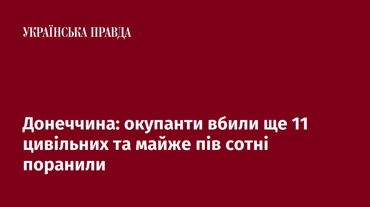 Донеччина: окупанти вбили ще 11 цивільних та майже пів сотні поранили