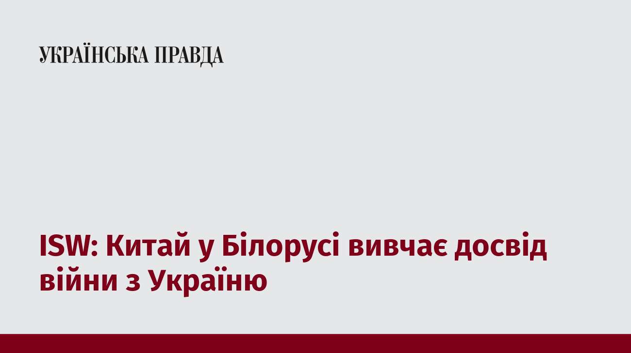 ISW: Китай у Білорусі вивчає досвід війни з Україню