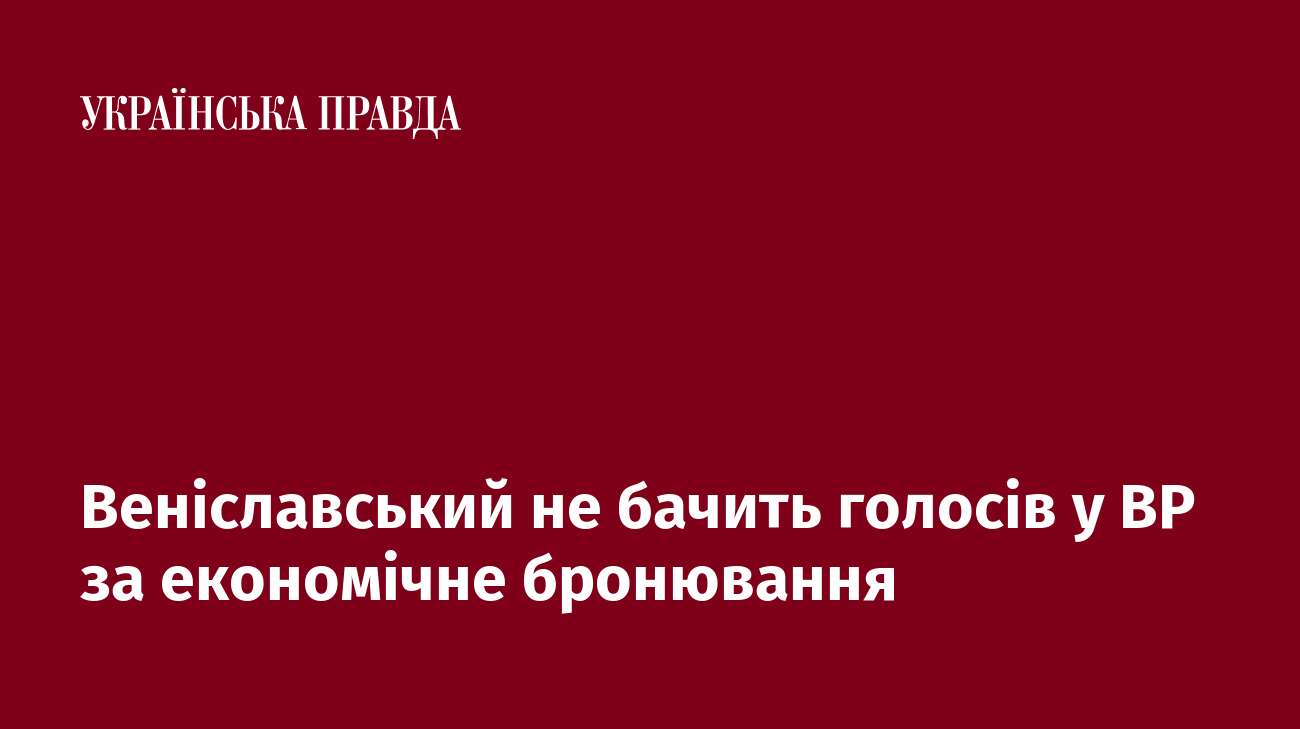 Веніславський не бачить голосів у ВР за економічне бронювання