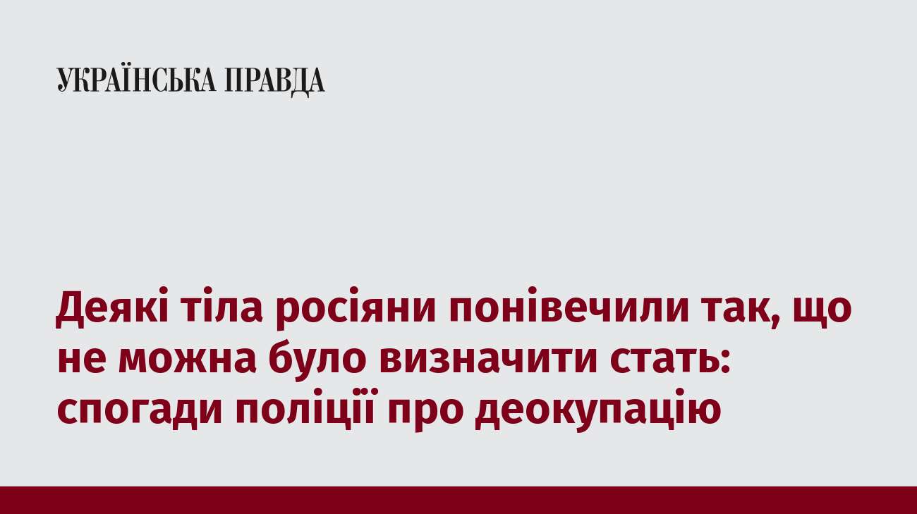 Деякі тіла росіяни понівечили так, що не можна було визначити стать: спогади поліції про деокупацію