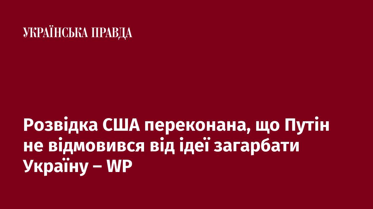 Розвідка США переконана, що Путін не відмовився від ідеї загарбати Україну – WP