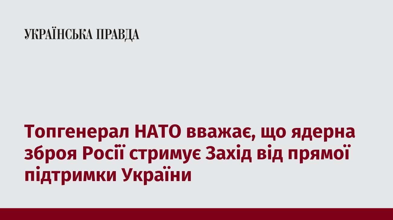 Топгенерал НАТО вважає, що ядерна зброя Росії стримує Захід від прямої підтримки України