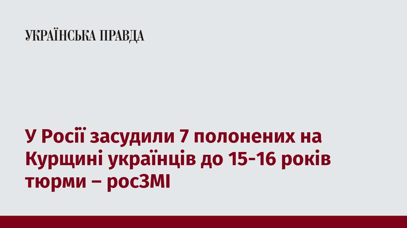 У Росії засудили 7 полонених на Курщині українців до 15-16 років тюрми – росЗМІ