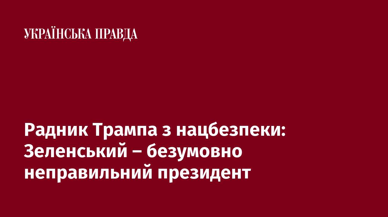 Радник Трампа з нацбезпеки: Зеленський – безумовно неправильний президент