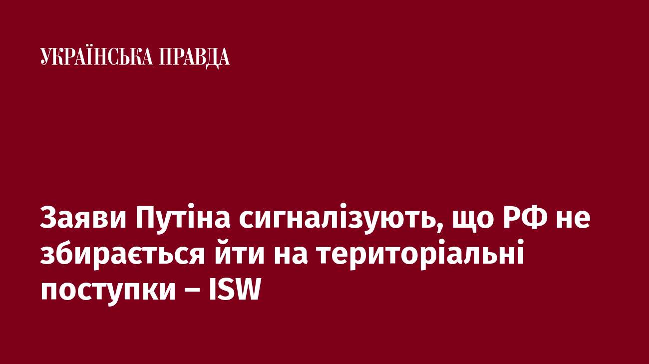 Заяви Путіна сигналізують, що РФ не збирається йти на територіальні поступки – ISW