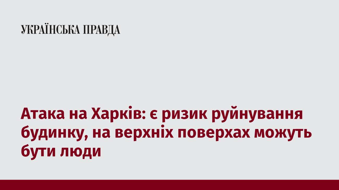 Атака на Харків: є ризик руйнування будинку, на верхніх поверхах можуть бути люди