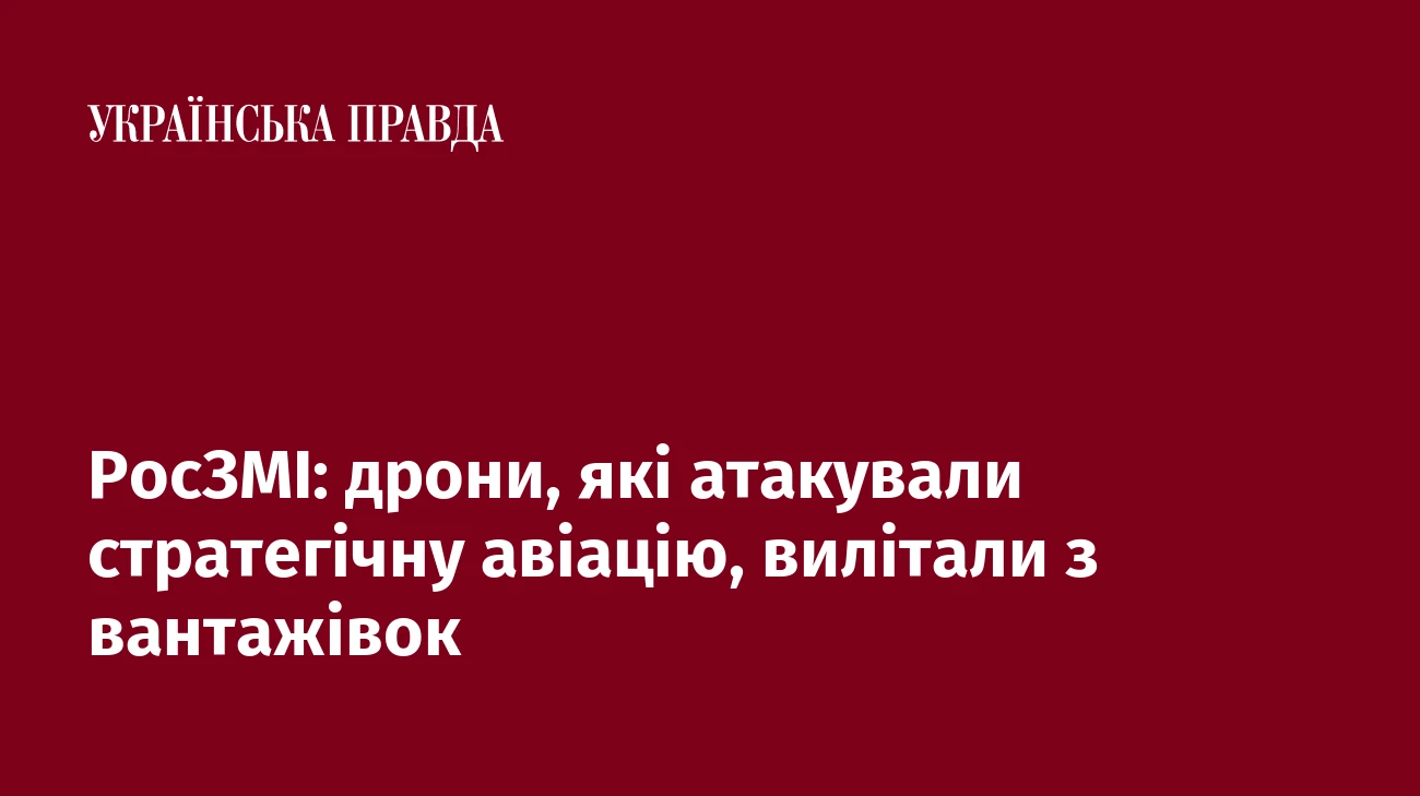 РосЗМІ: дрони, які атакували стратегічну авіацію, вилітали з вантажівок
