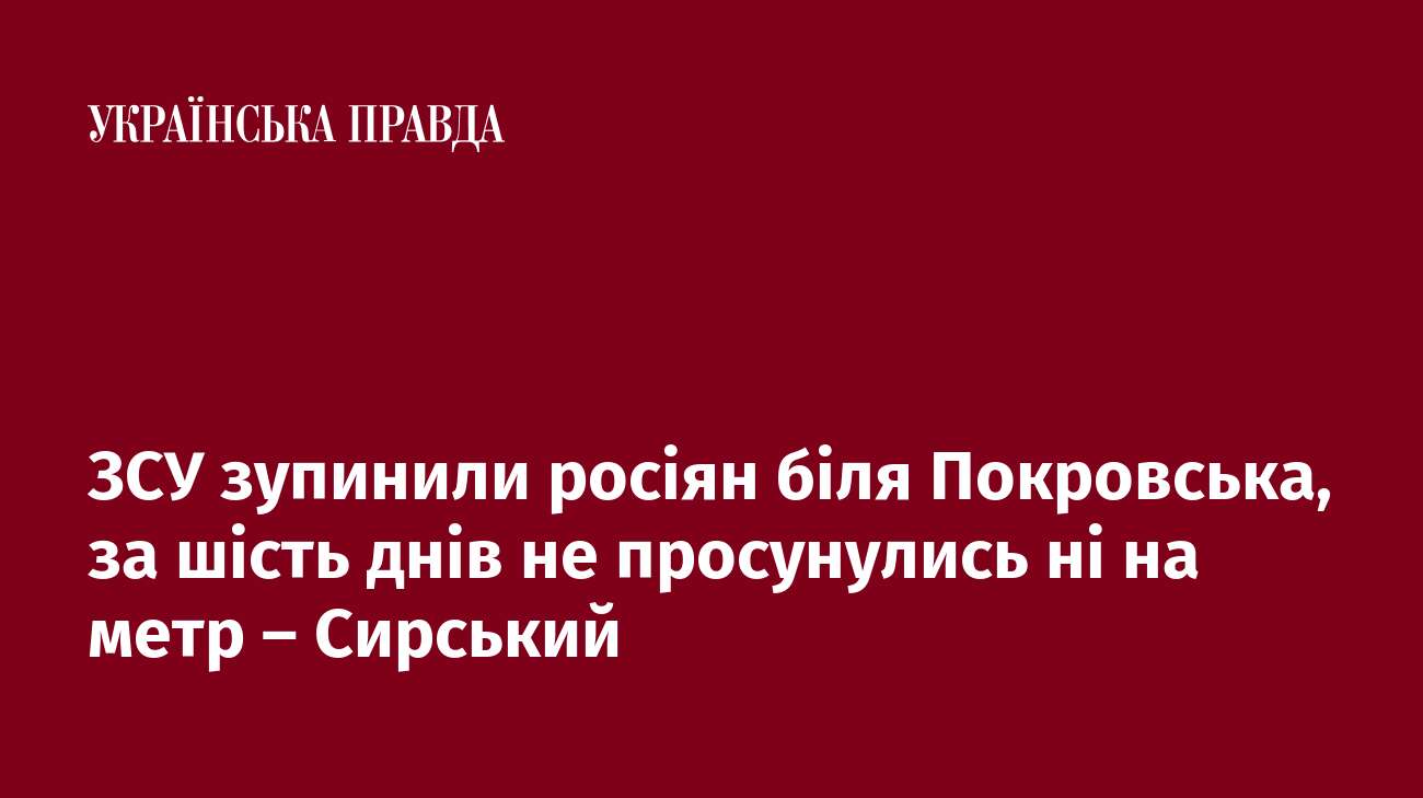 ЗСУ зупинили росіян біля Покровська, за шість днів не просунулись ні на метр – Сирський