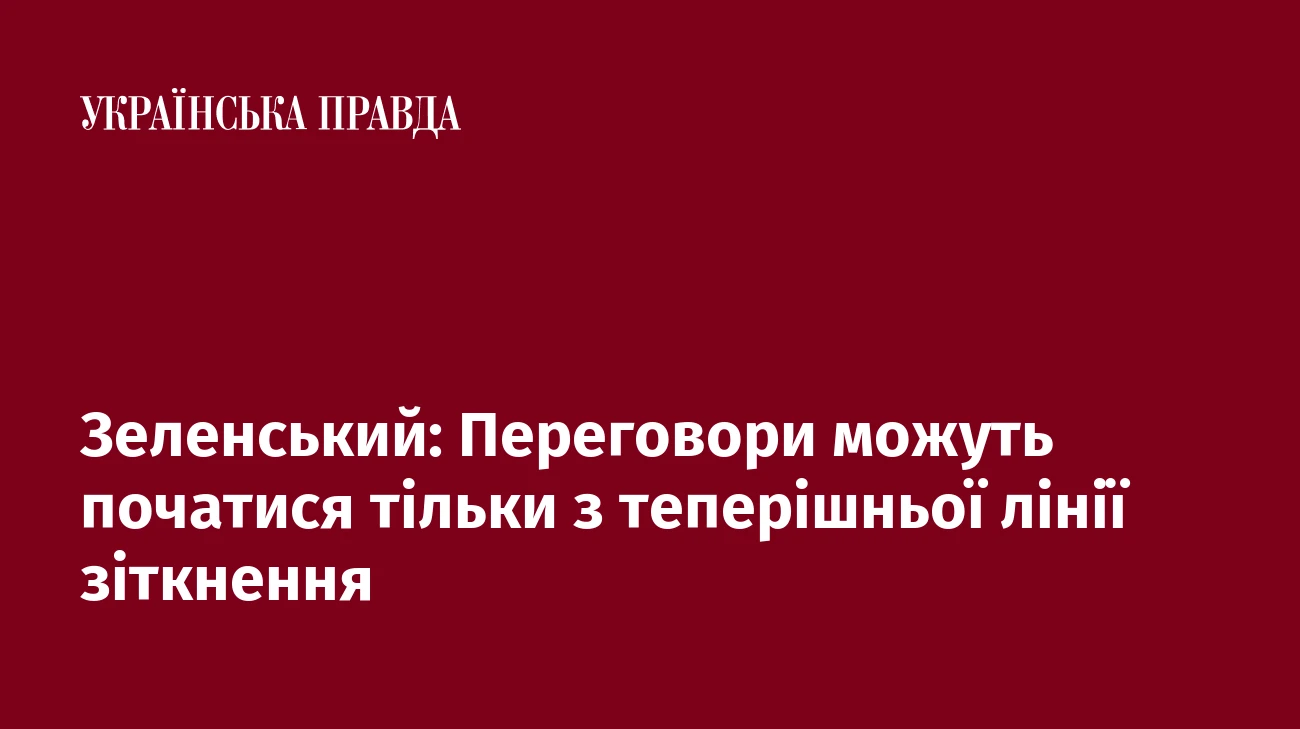 Зеленський: Переговори можуть початися тільки з теперішньої лінії зіткнення