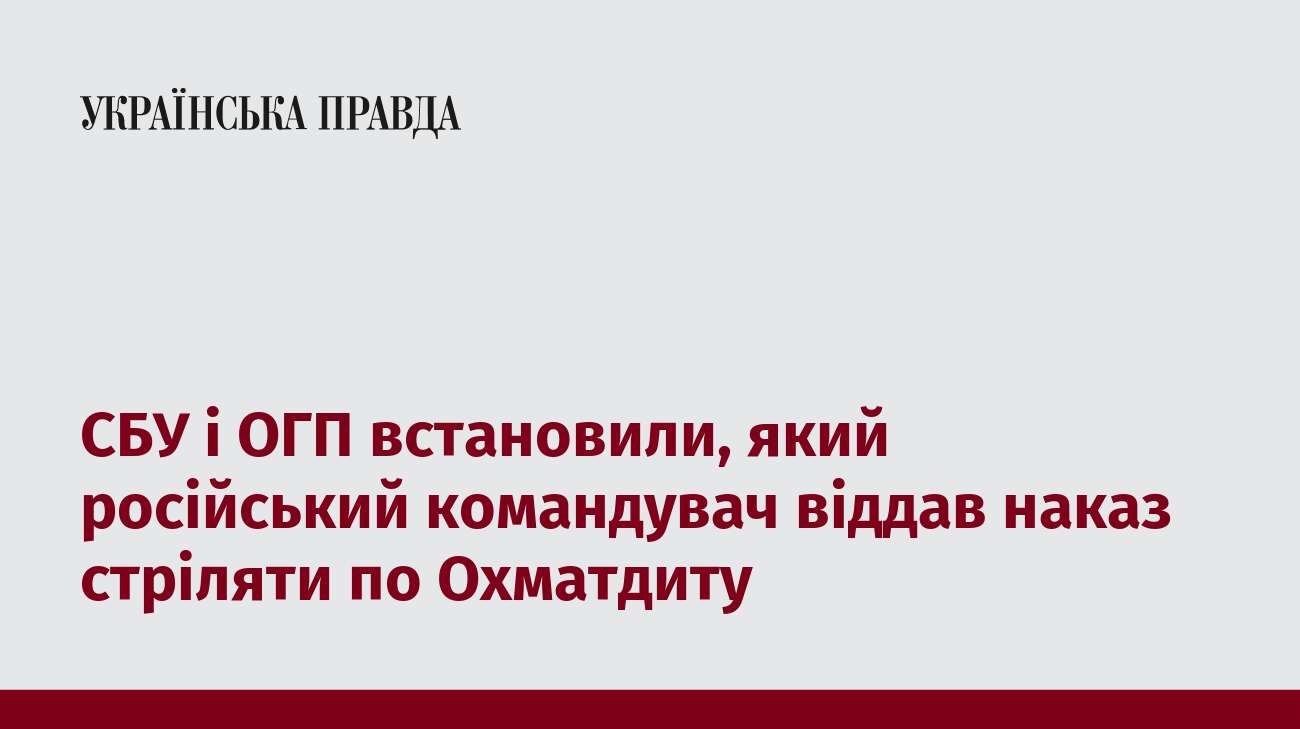 СБУ і ОГП встановили, який російський командувач віддав наказ стріляти по Охматдиту