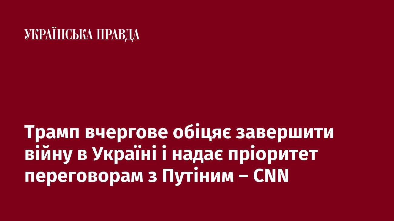 Трамп вчергове обіцяє завершити війну в Україні і надає пріоритет переговорам з Путіним – CNN