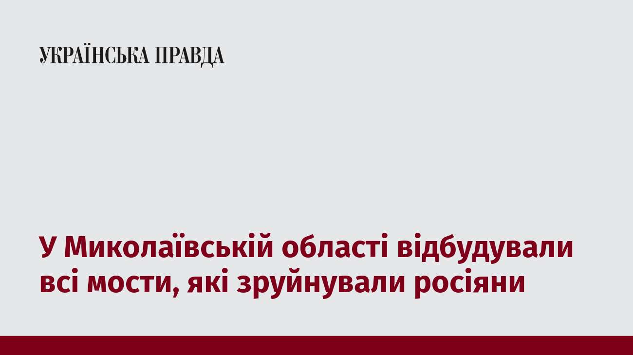 У Миколаївській області відбудували всі мости, які зруйнували росіяни