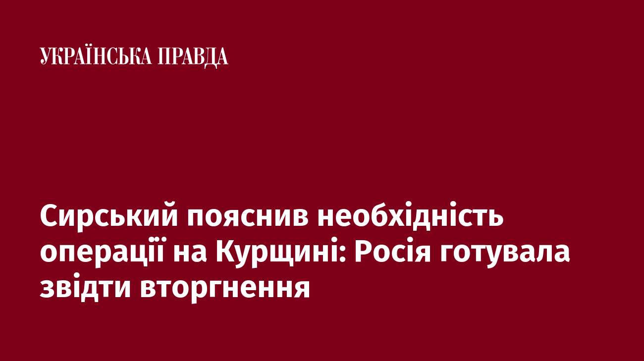 Сирський пояснив необхідність операції на Курщині: Росія готувала звідти вторгнення