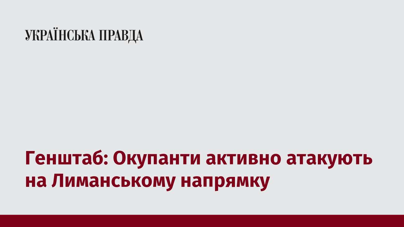 Генштаб: Окупанти активно атакують на Лиманському напрямку