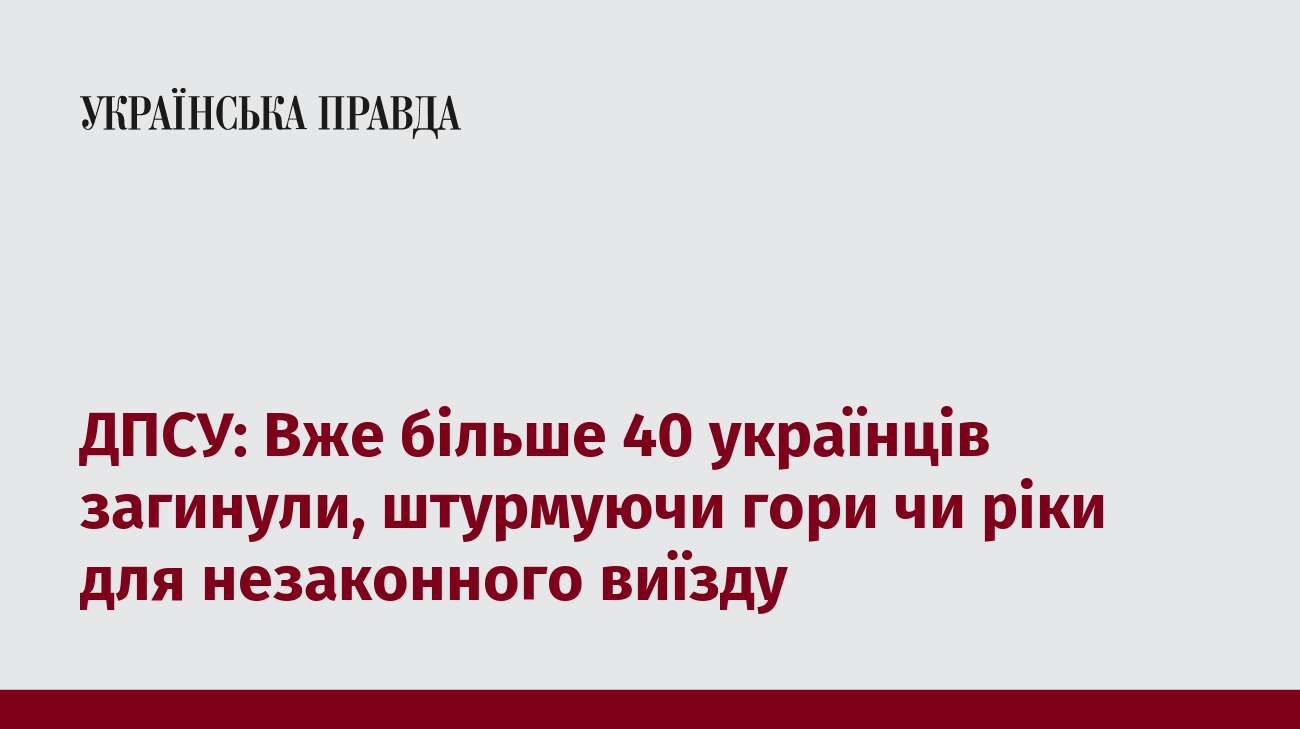 ДПСУ: Вже більше 40 українців загинули, штурмуючи гори чи ріки для незаконного виїзду