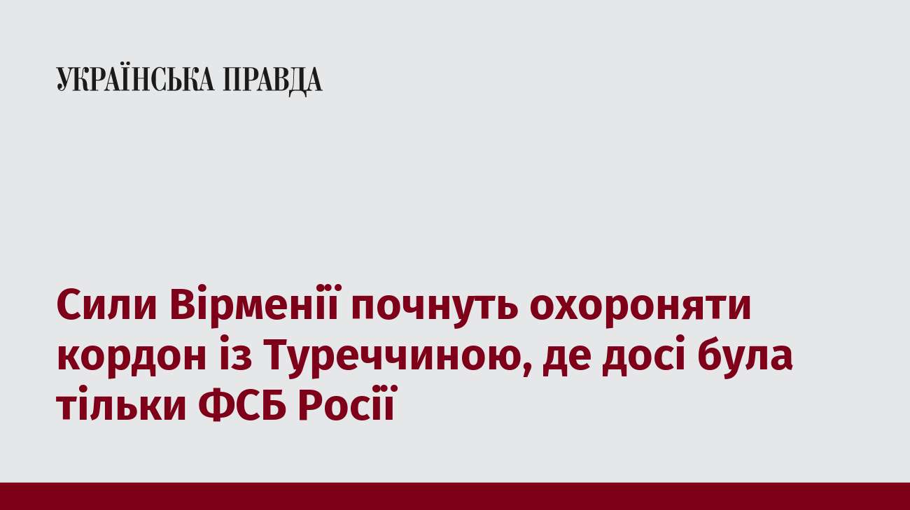 Сили Вірменії почнуть охороняти кордон із Туреччиною, де досі була тільки ФСБ Росії