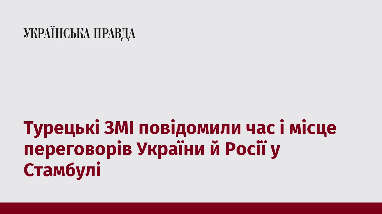 Турецькі ЗМІ повідомили час і місце переговорів України й Росії у Стамбулі