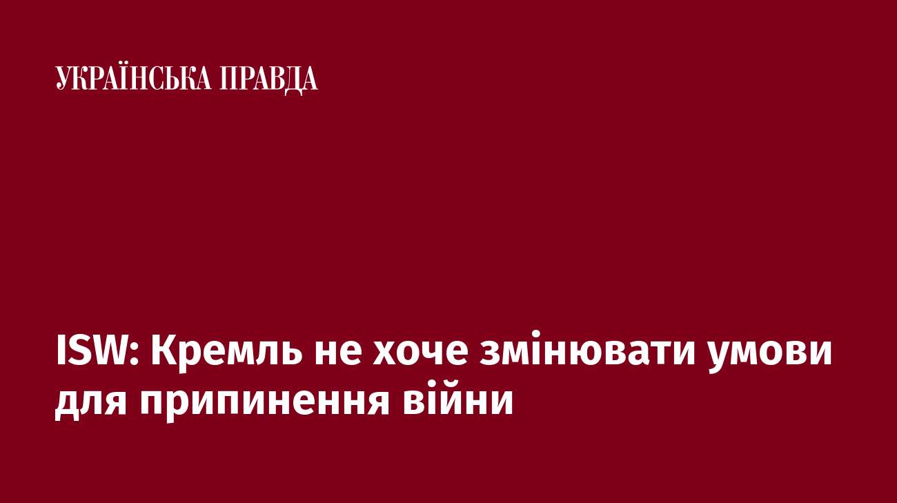 ISW: Кремль не хоче змінювати умови для припинення війни