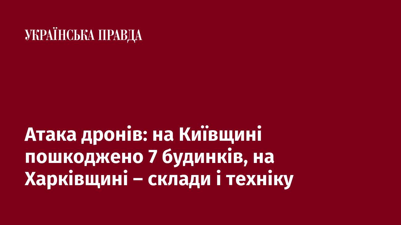 Атака дронів: на Київщині пошкоджено 7 будинків, на Харківщині – склади і техніку