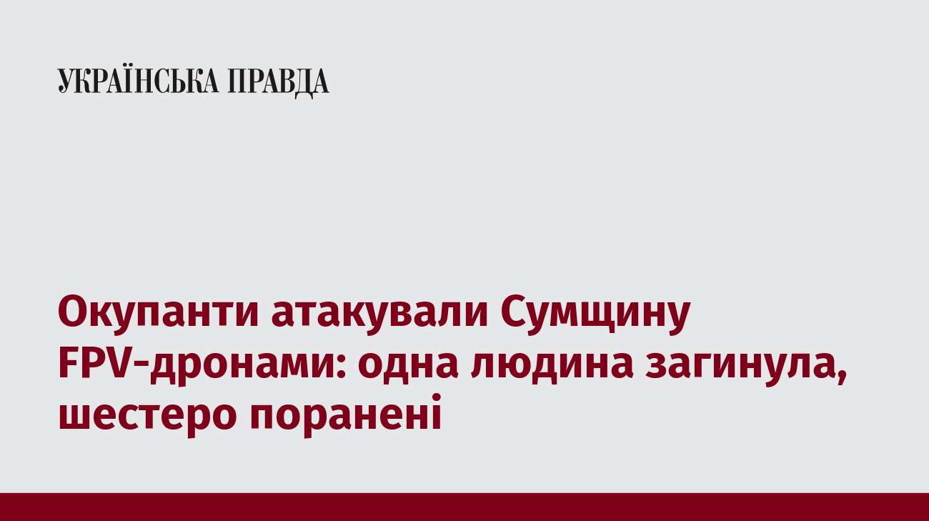 Окупанти атакували Сумщину FPV-дронами: одна людина загинула, шестеро поранені