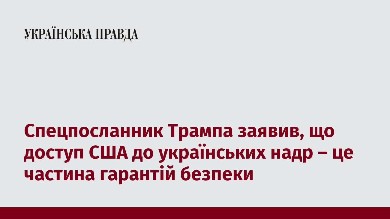 Спецпосланник Трампа заявив, що доступ США до українських надр – це частина гарантій безпеки