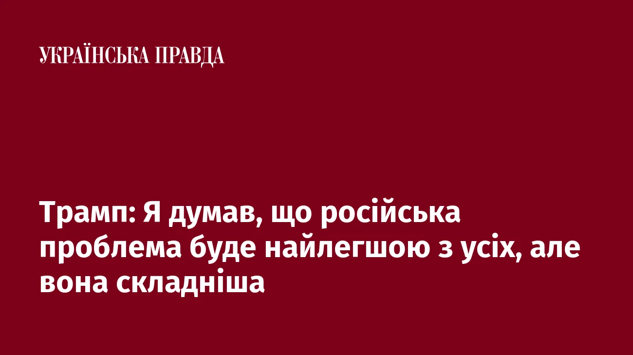 Трамп: Я думав, що російська проблема буде найлегшою з усіх, але вона складніша