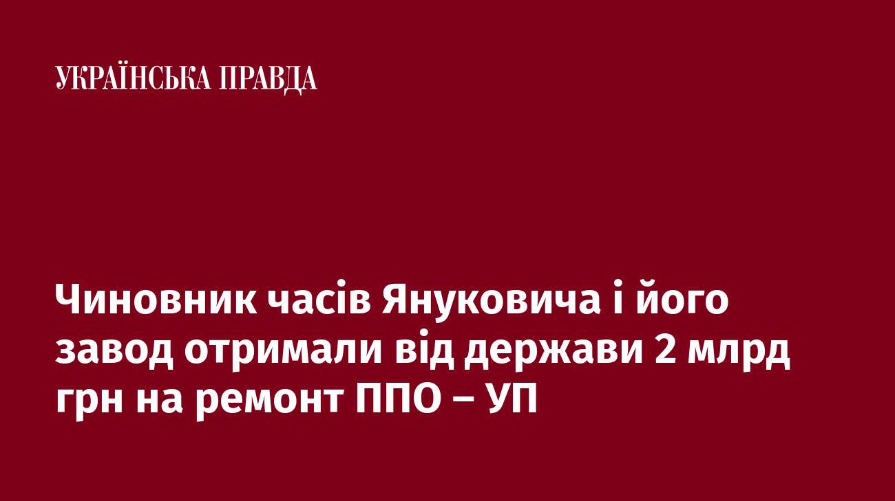 Чиновник часів Януковича і його завод отримали від держави 2 млрд грн на ремонт ППО – УП