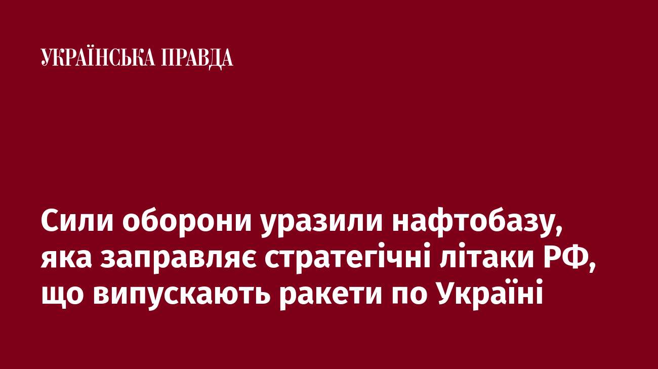 Сили оборони уразили нафтобазу, яка заправляє стратегічні літаки РФ, що випускають ракети по Україні