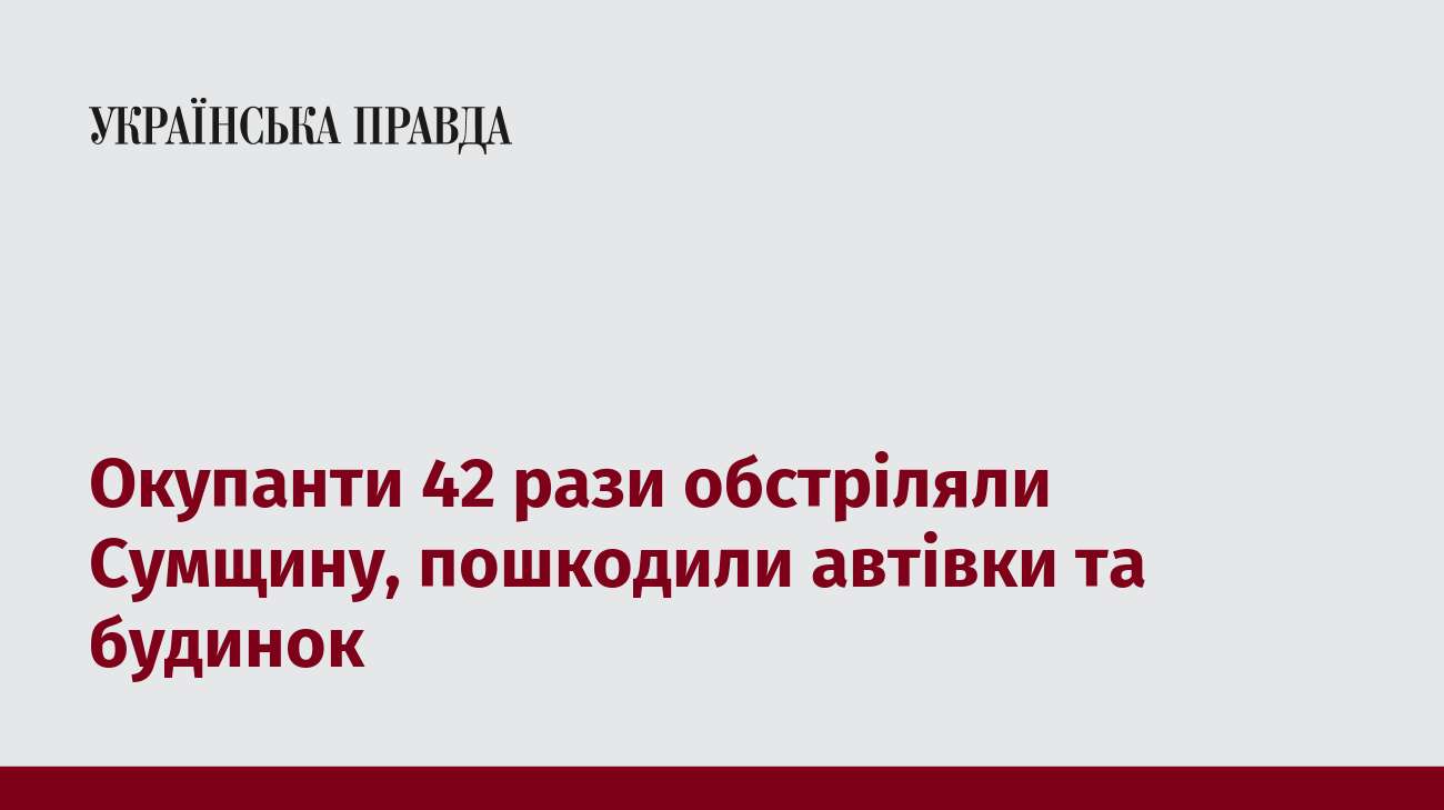 Окупанти 42 рази обстріляли Сумщину, пошкодили автівки та будинок