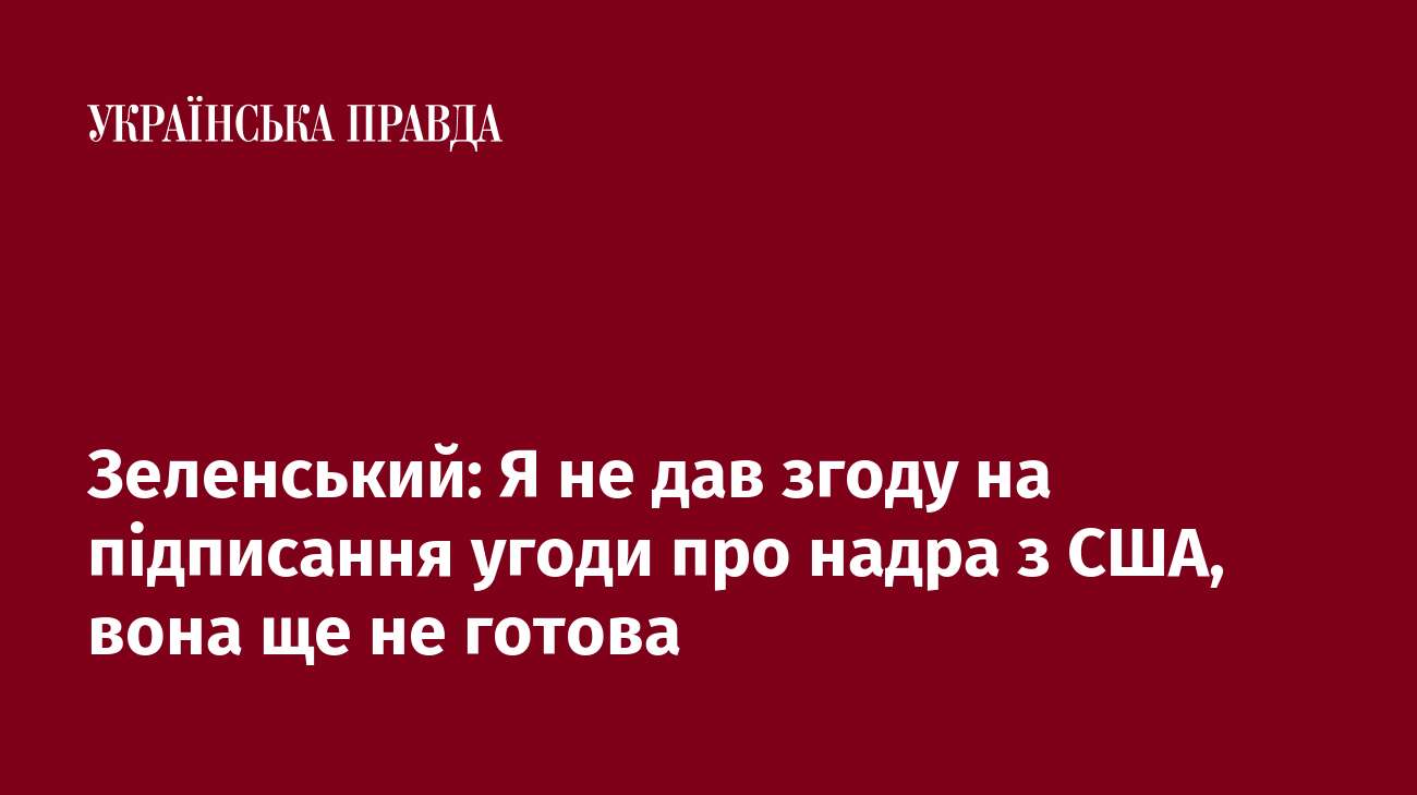 Зеленський: Я не дав згоду на підписання угоди про надра з США, вона ще не готова