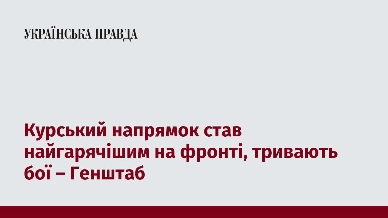 Курський напрямок став найгарячішим на фронті, тривають бої – Генштаб