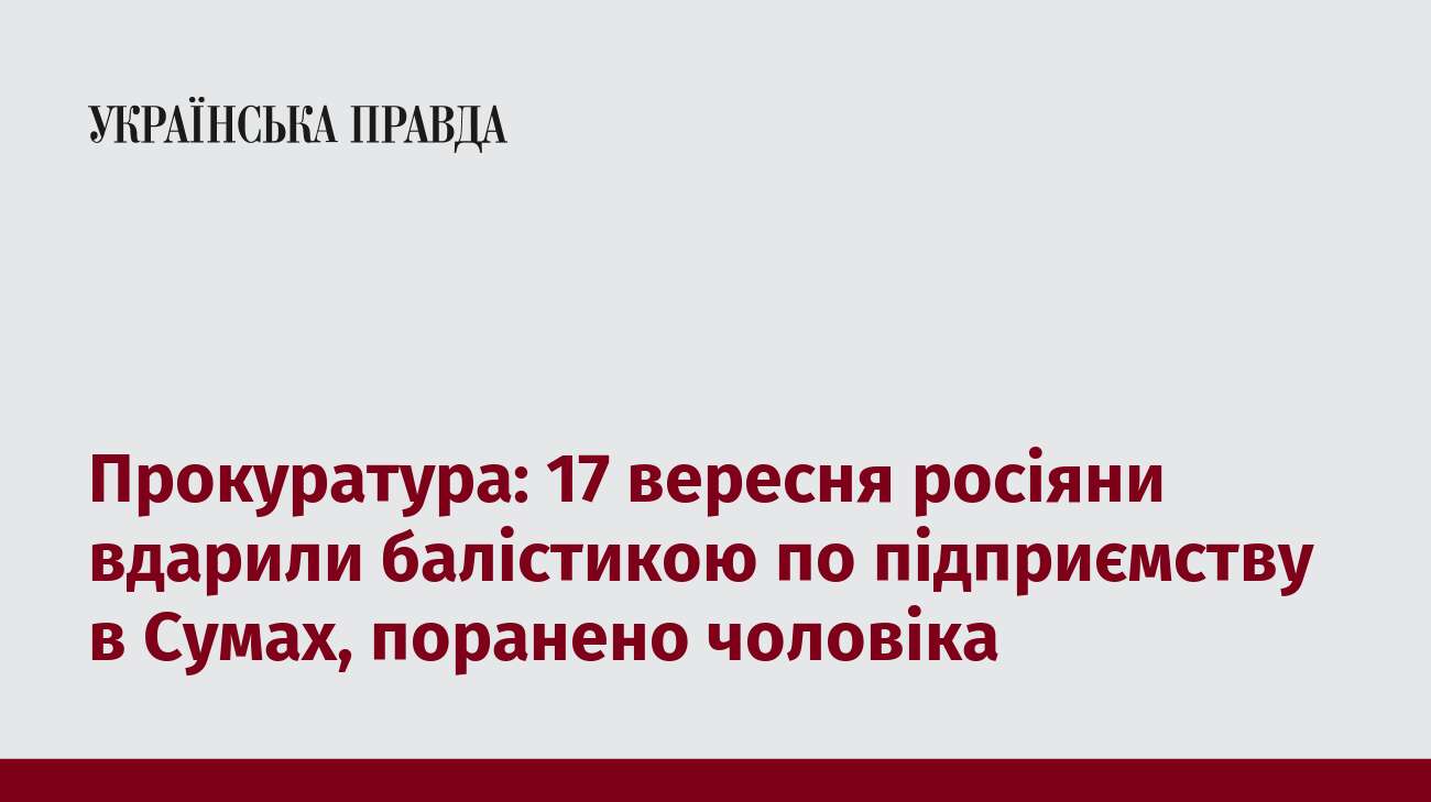 Прокуратура: 17 вересня росіяни вдарили балістикою по підприємству в Сумах, поранено чоловіка