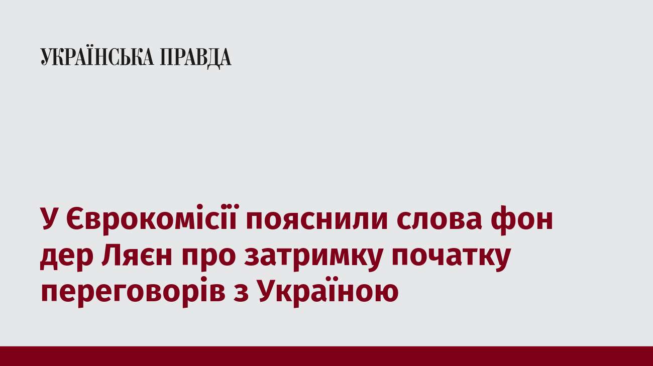 У Єврокомісії пояснили слова фон дер Ляєн про затримку початку переговорів з Україною