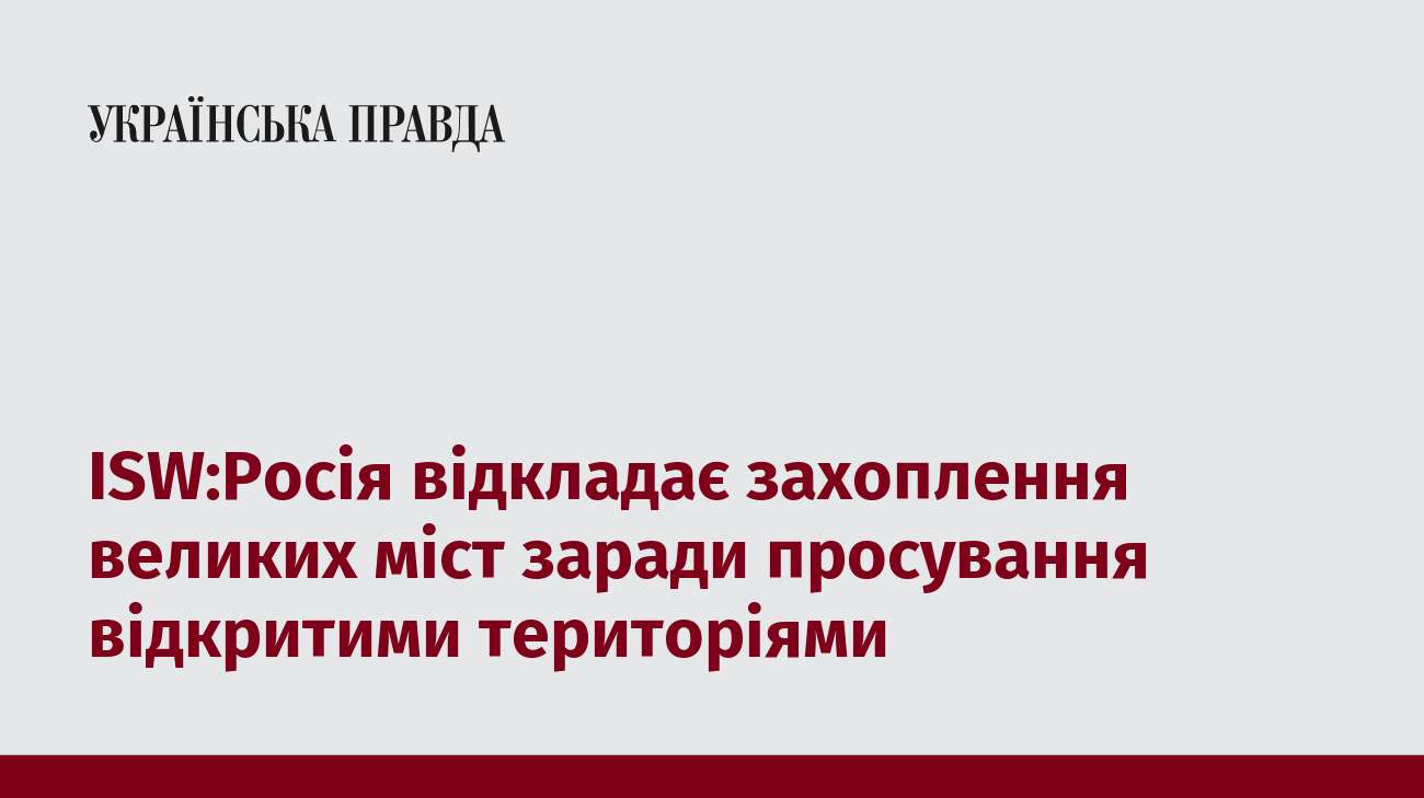 ISW:Росія відкладає захоплення великих міст заради просування відкритими територіями