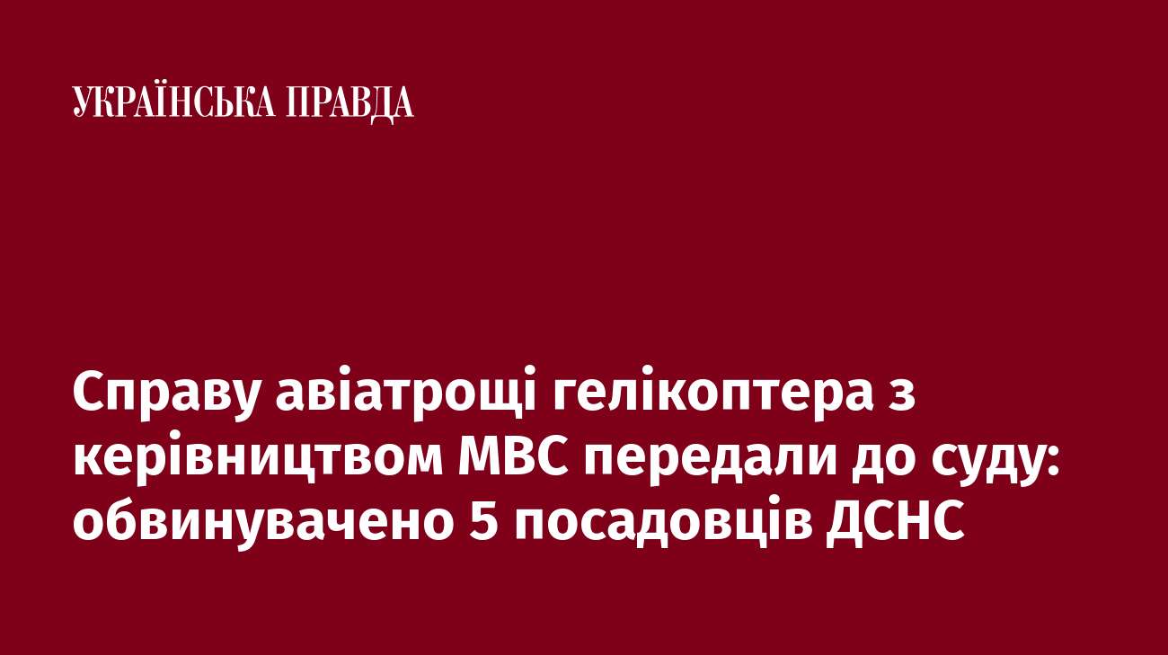 Справу авіатрощі гелікоптера з керівництвом МВС передали до суду: обвинувачено 5 посадовців ДСНС